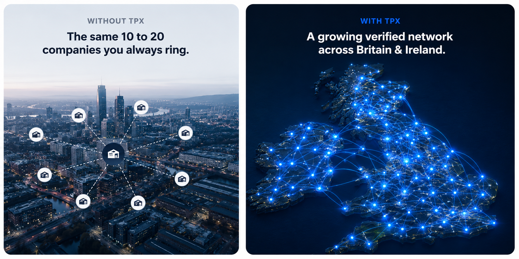 Without TPX, the same 10 to 20 companies you always ring. With TPX, a growing verified network across Britain and Ireland.